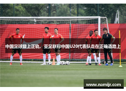 中国足球登上正轨，亚足联称中国U20代表队走在正确道路上