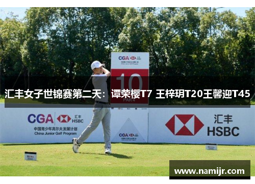 汇丰女子世锦赛第二天:谭荣樱T7 王梓玥T20王馨迎T45 汇丰女子世锦赛第二天:谭荣樱T7 王梓玥T20王馨迎T45