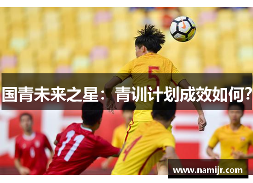国青未来之星:青训计划成效如何? 国青未来之星:青训计划成效如何?