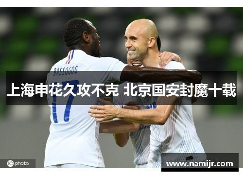 上海申花久攻不克 北京国安封魔十载 上海申花久攻不克 北京国安封魔十载