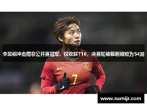 李昊桐冲击南非公开赛冠军,仅收获T16,决赛轮被截断缩短为54洞 李昊桐冲击南非公开赛冠军,仅收获T16,决赛轮被截断缩短为54洞