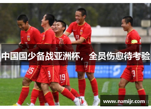中国国少备战亚洲杯,全员伤愈待考验 中国国少备战亚洲杯,全员伤愈待考验